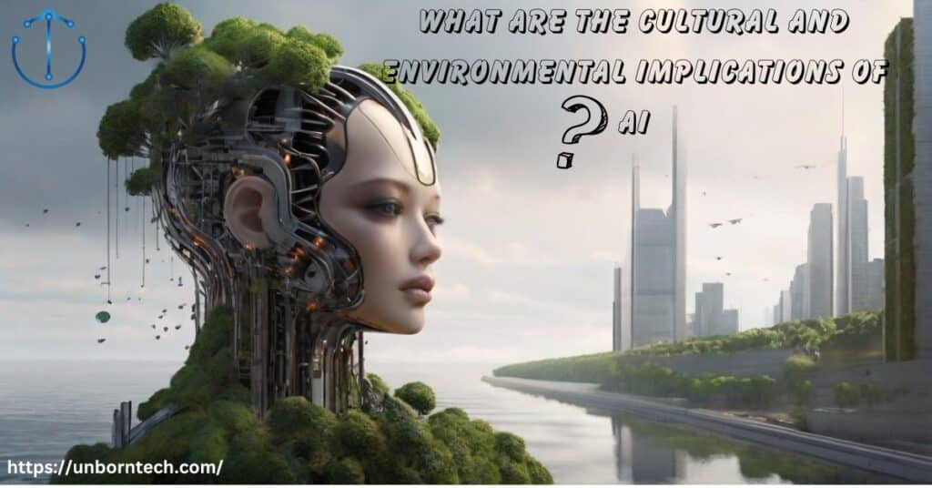 What Are the Cultural and Environmental Implications of AI – UnbornTech