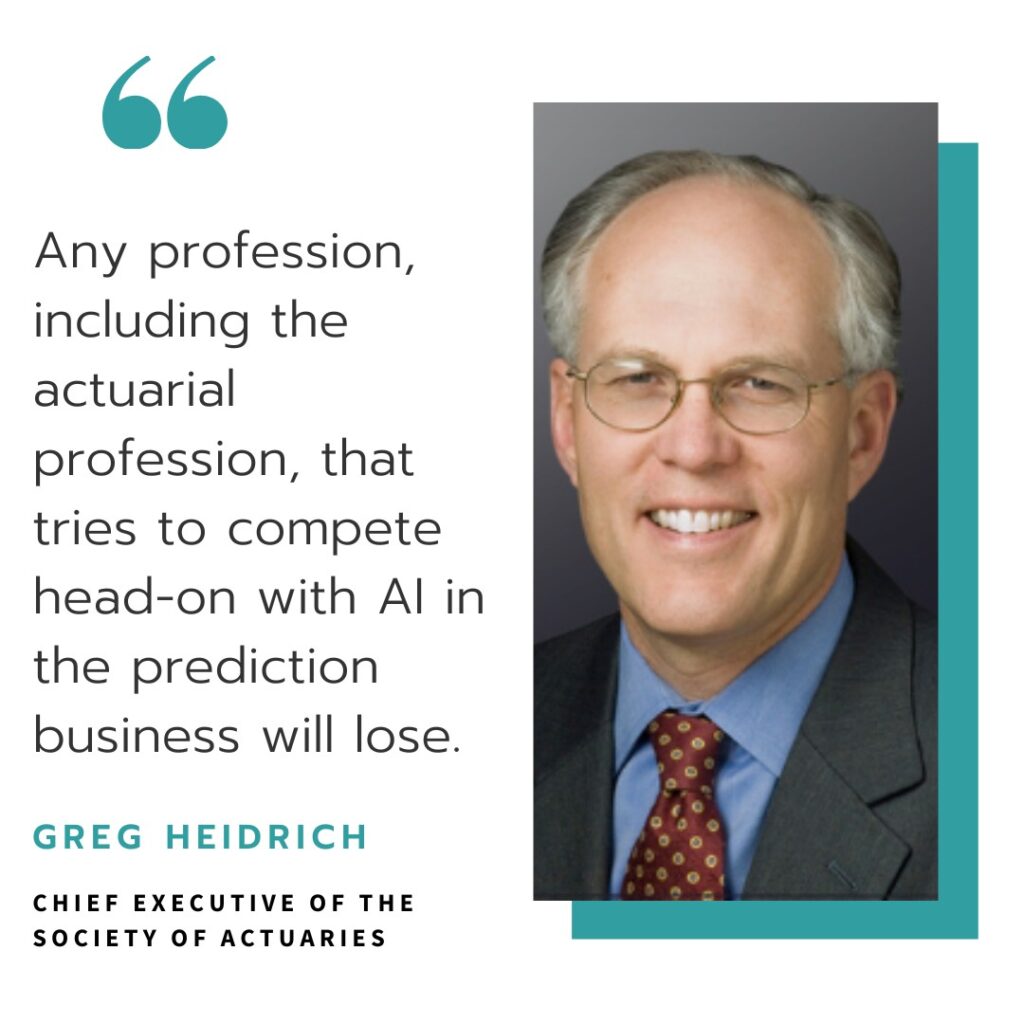Greg Heidrich quote about AI and Actuaries - ons. Any profession, including the actuarial profession, that tries to compete head-on with AI in the prediction business will lose.
